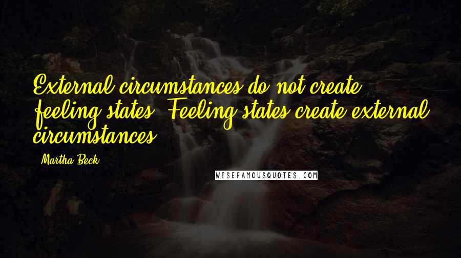 Martha Beck Quotes: External circumstances do not create feeling states. Feeling states create external circumstances.