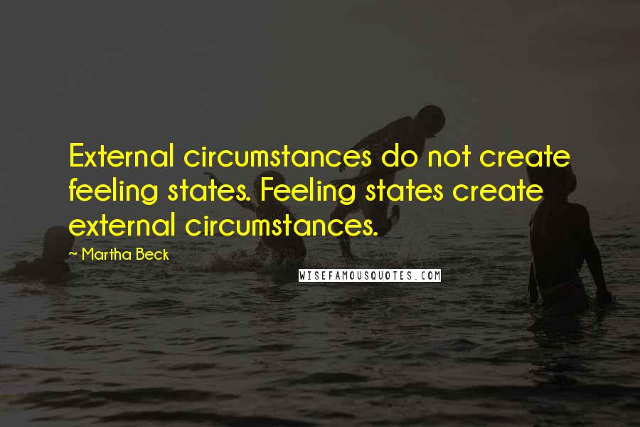 Martha Beck Quotes: External circumstances do not create feeling states. Feeling states create external circumstances.