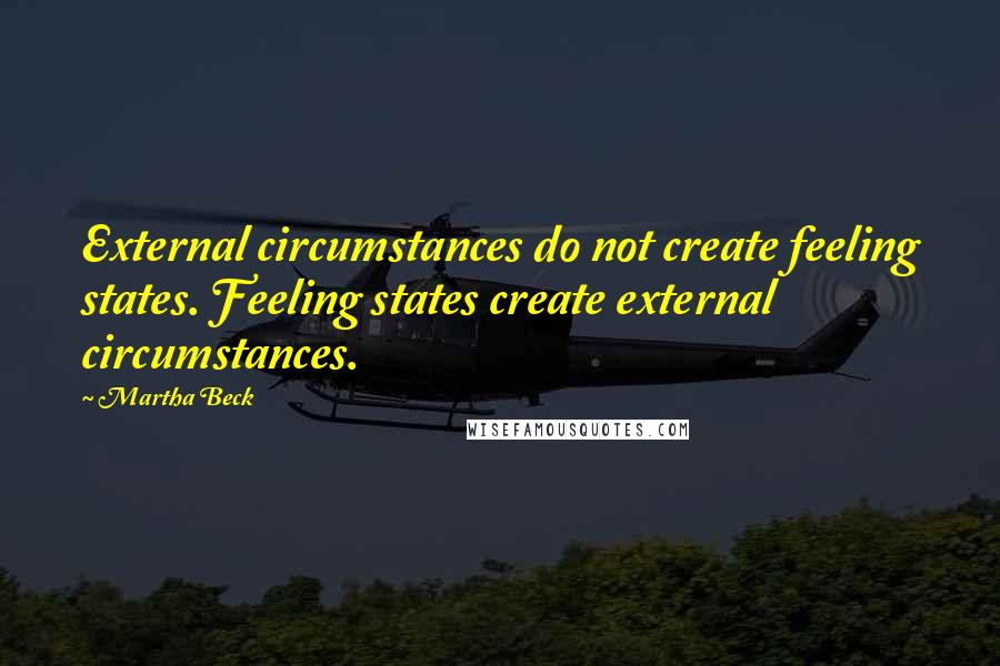 Martha Beck Quotes: External circumstances do not create feeling states. Feeling states create external circumstances.