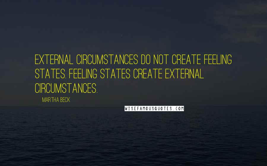 Martha Beck Quotes: External circumstances do not create feeling states. Feeling states create external circumstances.