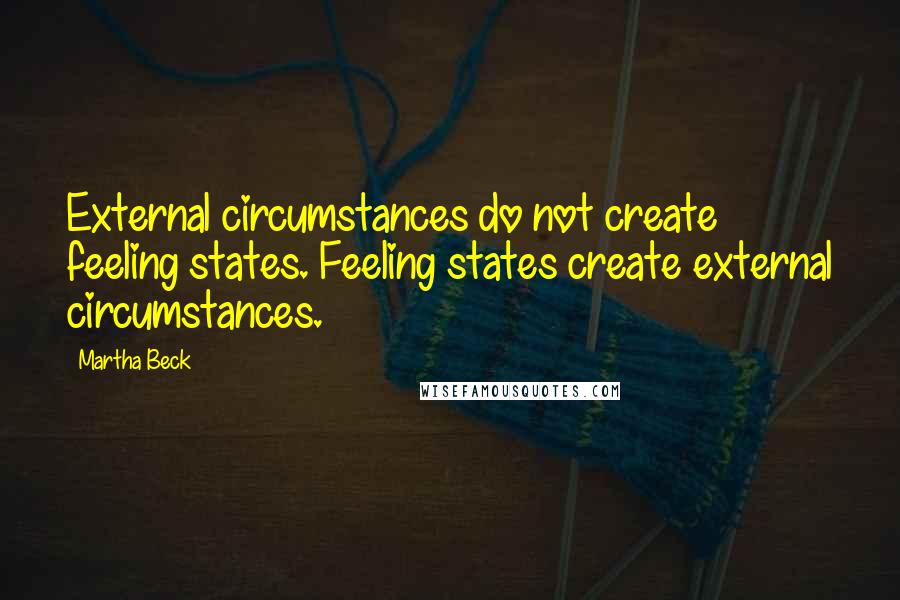 Martha Beck Quotes: External circumstances do not create feeling states. Feeling states create external circumstances.