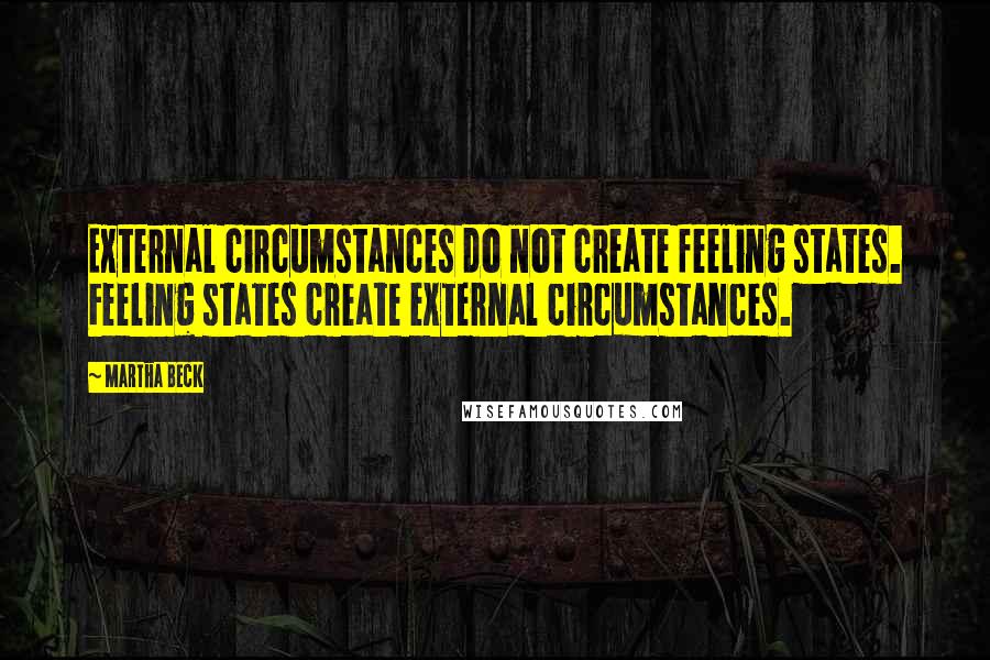 Martha Beck Quotes: External circumstances do not create feeling states. Feeling states create external circumstances.