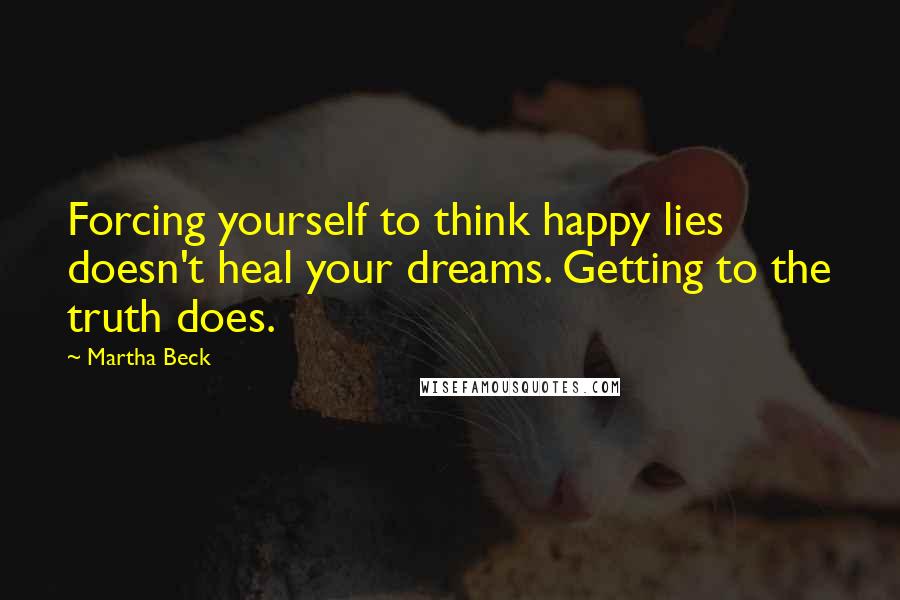 Martha Beck Quotes: Forcing yourself to think happy lies doesn't heal your dreams. Getting to the truth does.