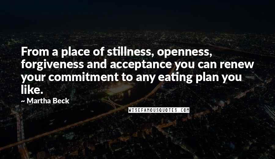 Martha Beck Quotes: From a place of stillness, openness, forgiveness and acceptance you can renew your commitment to any eating plan you like.