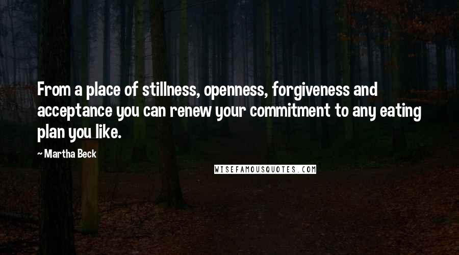 Martha Beck Quotes: From a place of stillness, openness, forgiveness and acceptance you can renew your commitment to any eating plan you like.