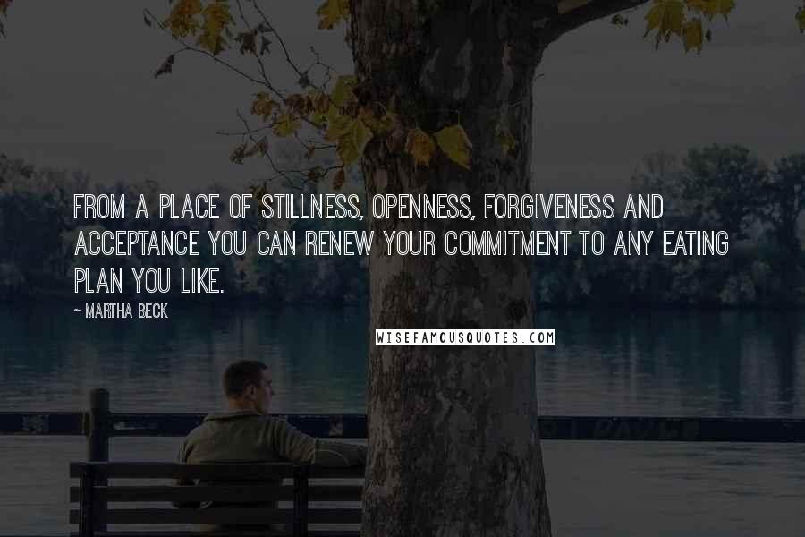 Martha Beck Quotes: From a place of stillness, openness, forgiveness and acceptance you can renew your commitment to any eating plan you like.