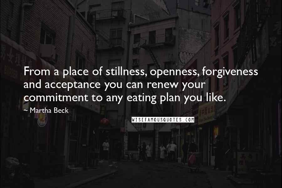 Martha Beck Quotes: From a place of stillness, openness, forgiveness and acceptance you can renew your commitment to any eating plan you like.