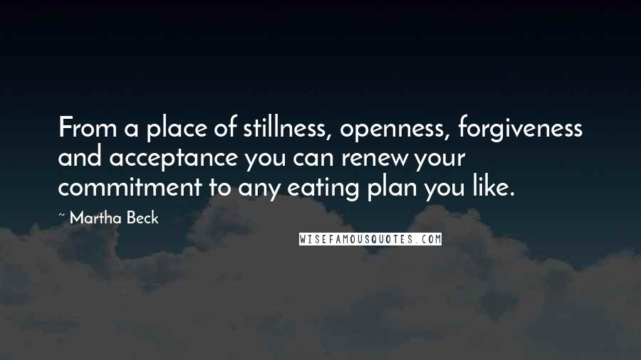 Martha Beck Quotes: From a place of stillness, openness, forgiveness and acceptance you can renew your commitment to any eating plan you like.