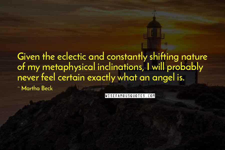 Martha Beck Quotes: Given the eclectic and constantly shifting nature of my metaphysical inclinations, I will probably never feel certain exactly what an angel is.