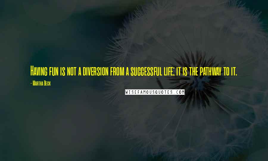 Martha Beck Quotes: Having fun is not a diversion from a successful life; it is the pathway to it.