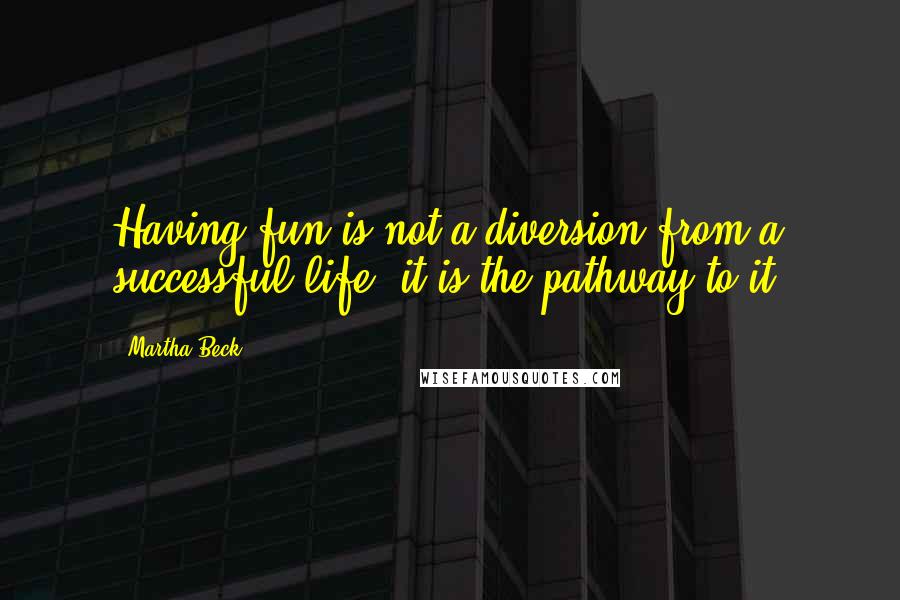 Martha Beck Quotes: Having fun is not a diversion from a successful life; it is the pathway to it.