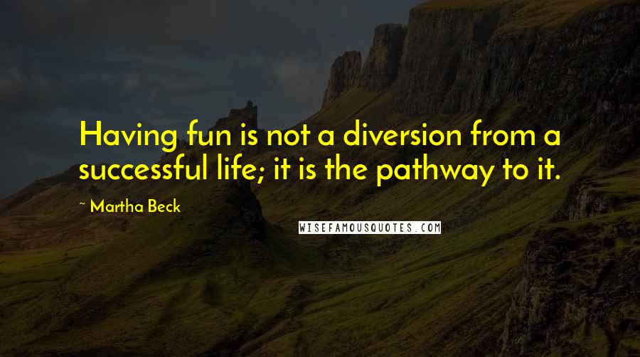 Martha Beck Quotes: Having fun is not a diversion from a successful life; it is the pathway to it.