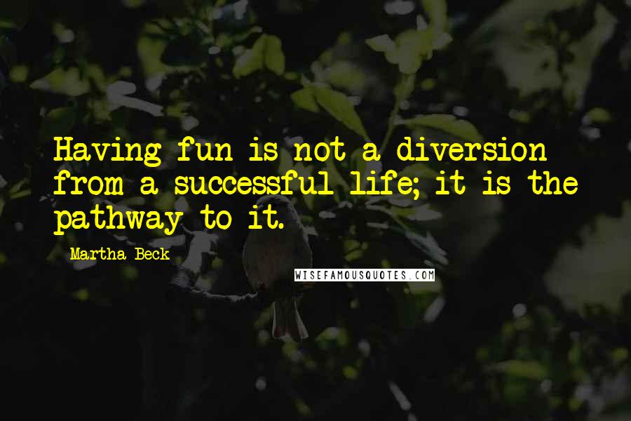 Martha Beck Quotes: Having fun is not a diversion from a successful life; it is the pathway to it.