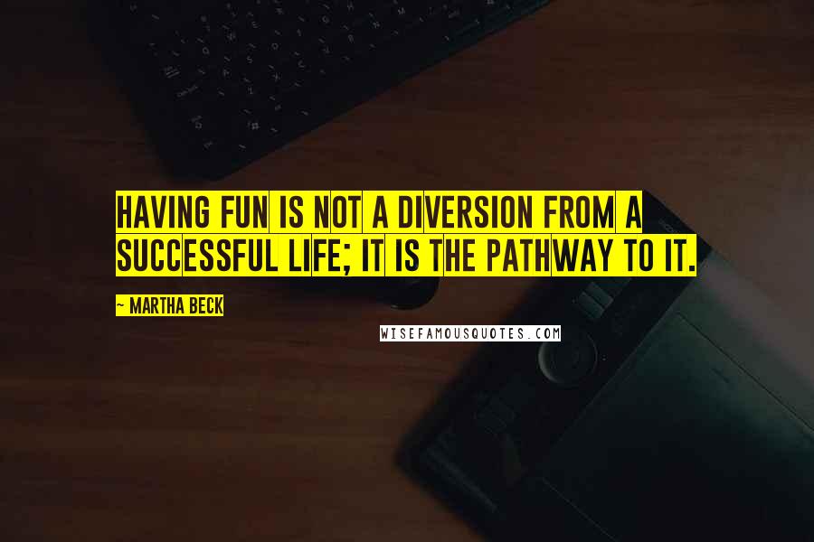 Martha Beck Quotes: Having fun is not a diversion from a successful life; it is the pathway to it.