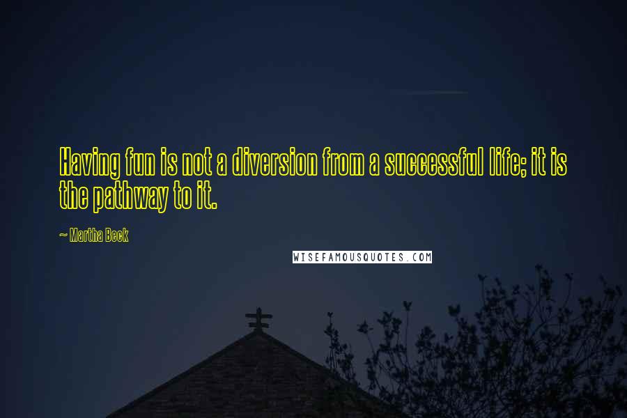 Martha Beck Quotes: Having fun is not a diversion from a successful life; it is the pathway to it.