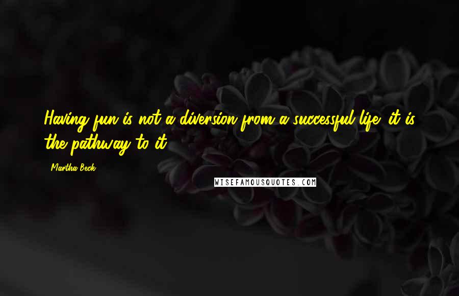 Martha Beck Quotes: Having fun is not a diversion from a successful life; it is the pathway to it.