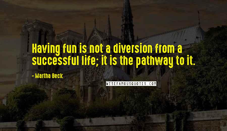 Martha Beck Quotes: Having fun is not a diversion from a successful life; it is the pathway to it.