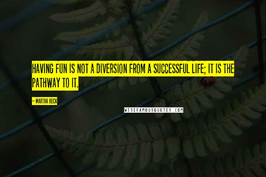 Martha Beck Quotes: Having fun is not a diversion from a successful life; it is the pathway to it.