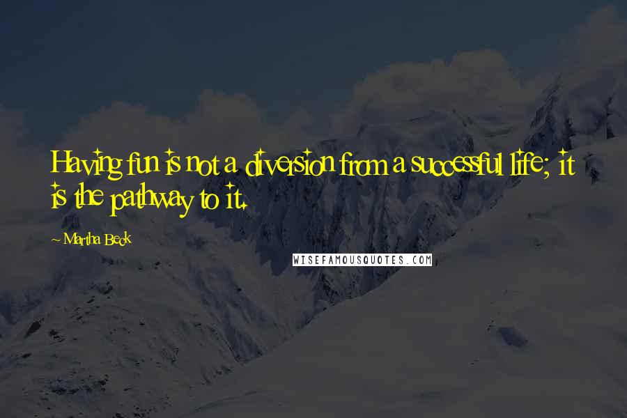 Martha Beck Quotes: Having fun is not a diversion from a successful life; it is the pathway to it.