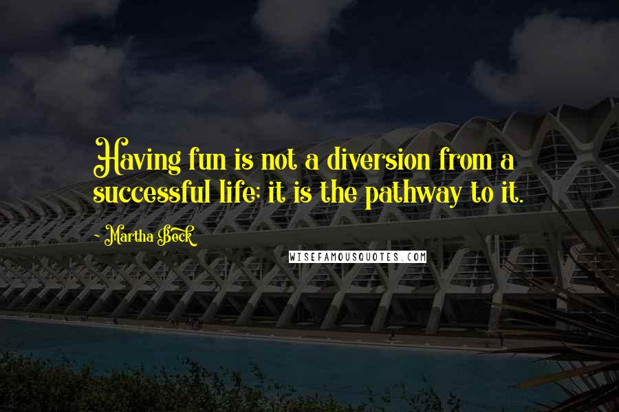 Martha Beck Quotes: Having fun is not a diversion from a successful life; it is the pathway to it.