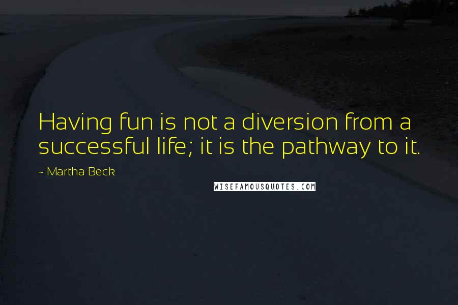 Martha Beck Quotes: Having fun is not a diversion from a successful life; it is the pathway to it.