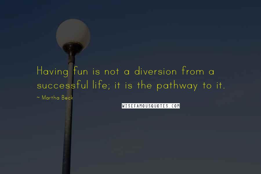 Martha Beck Quotes: Having fun is not a diversion from a successful life; it is the pathway to it.