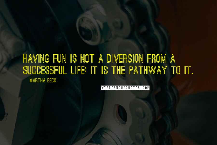 Martha Beck Quotes: Having fun is not a diversion from a successful life; it is the pathway to it.