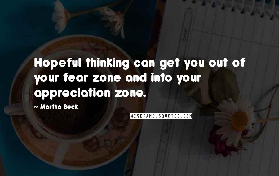 Martha Beck Quotes: Hopeful thinking can get you out of your fear zone and into your appreciation zone.