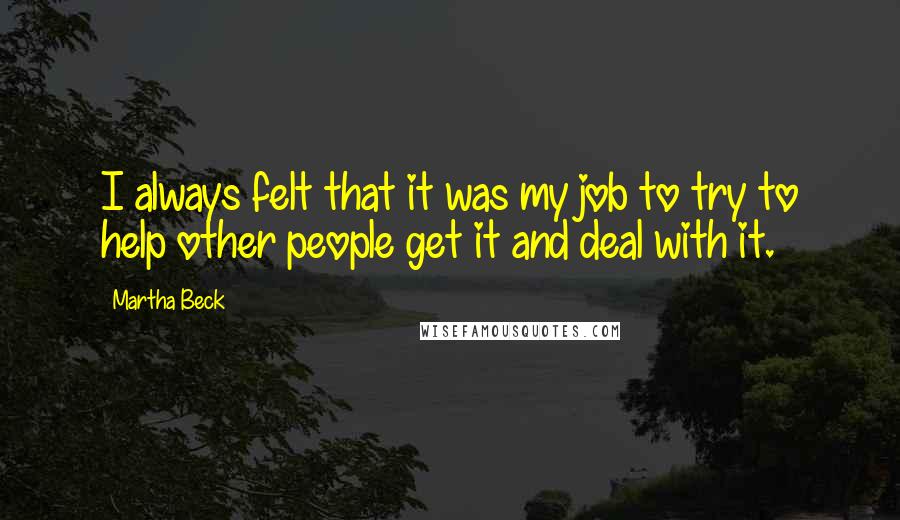 Martha Beck Quotes: I always felt that it was my job to try to help other people get it and deal with it.