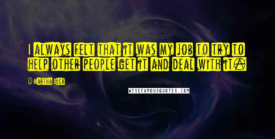 Martha Beck Quotes: I always felt that it was my job to try to help other people get it and deal with it.