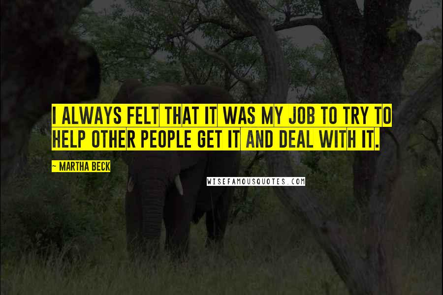 Martha Beck Quotes: I always felt that it was my job to try to help other people get it and deal with it.