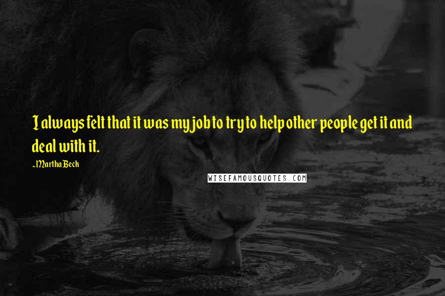 Martha Beck Quotes: I always felt that it was my job to try to help other people get it and deal with it.