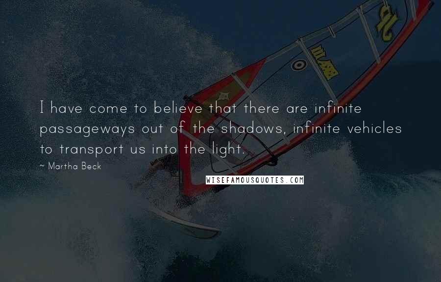 Martha Beck Quotes: I have come to believe that there are infinite passageways out of the shadows, infinite vehicles to transport us into the light.