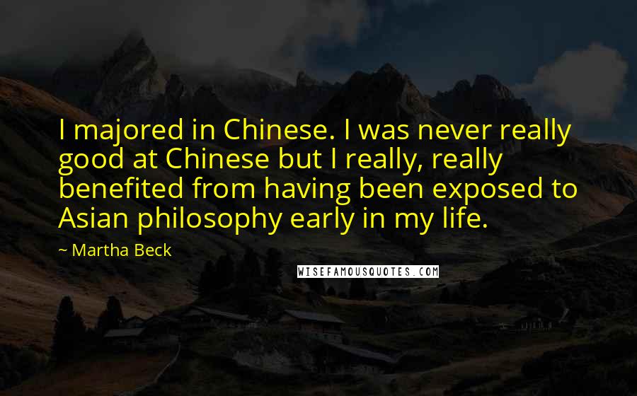 Martha Beck Quotes: I majored in Chinese. I was never really good at Chinese but I really, really benefited from having been exposed to Asian philosophy early in my life.