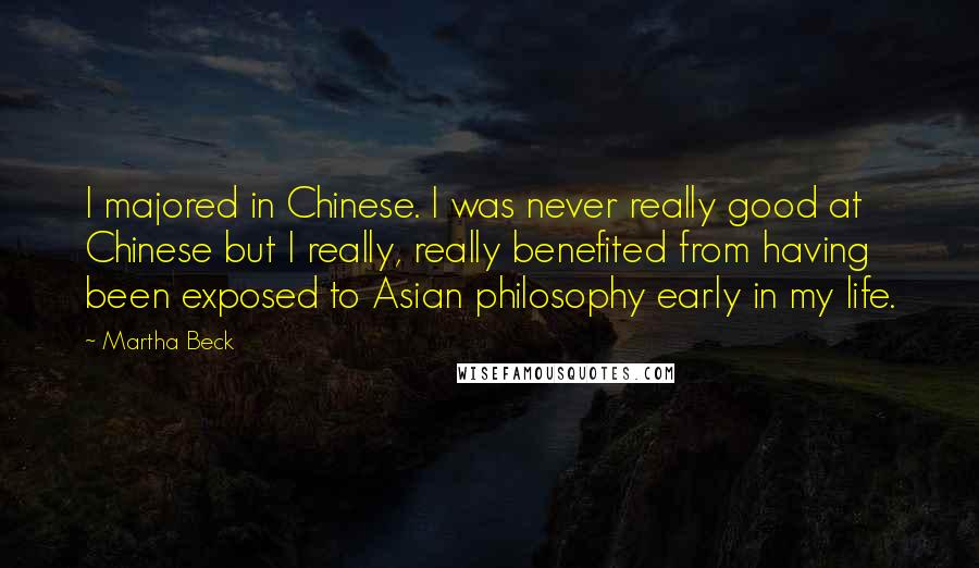 Martha Beck Quotes: I majored in Chinese. I was never really good at Chinese but I really, really benefited from having been exposed to Asian philosophy early in my life.