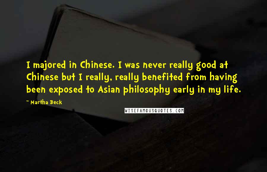 Martha Beck Quotes: I majored in Chinese. I was never really good at Chinese but I really, really benefited from having been exposed to Asian philosophy early in my life.