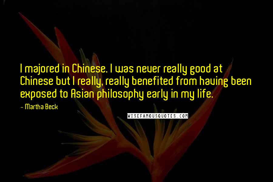 Martha Beck Quotes: I majored in Chinese. I was never really good at Chinese but I really, really benefited from having been exposed to Asian philosophy early in my life.