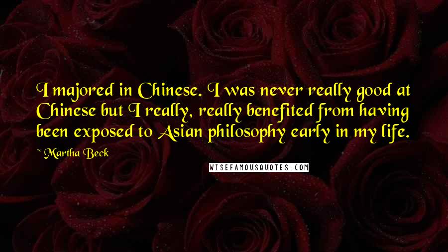 Martha Beck Quotes: I majored in Chinese. I was never really good at Chinese but I really, really benefited from having been exposed to Asian philosophy early in my life.