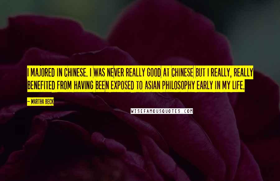 Martha Beck Quotes: I majored in Chinese. I was never really good at Chinese but I really, really benefited from having been exposed to Asian philosophy early in my life.
