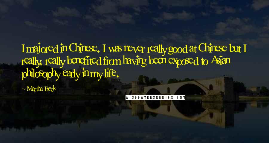 Martha Beck Quotes: I majored in Chinese. I was never really good at Chinese but I really, really benefited from having been exposed to Asian philosophy early in my life.