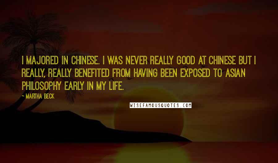 Martha Beck Quotes: I majored in Chinese. I was never really good at Chinese but I really, really benefited from having been exposed to Asian philosophy early in my life.