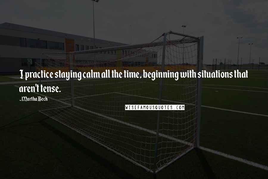 Martha Beck Quotes: I practice staying calm all the time, beginning with situations that aren't tense.
