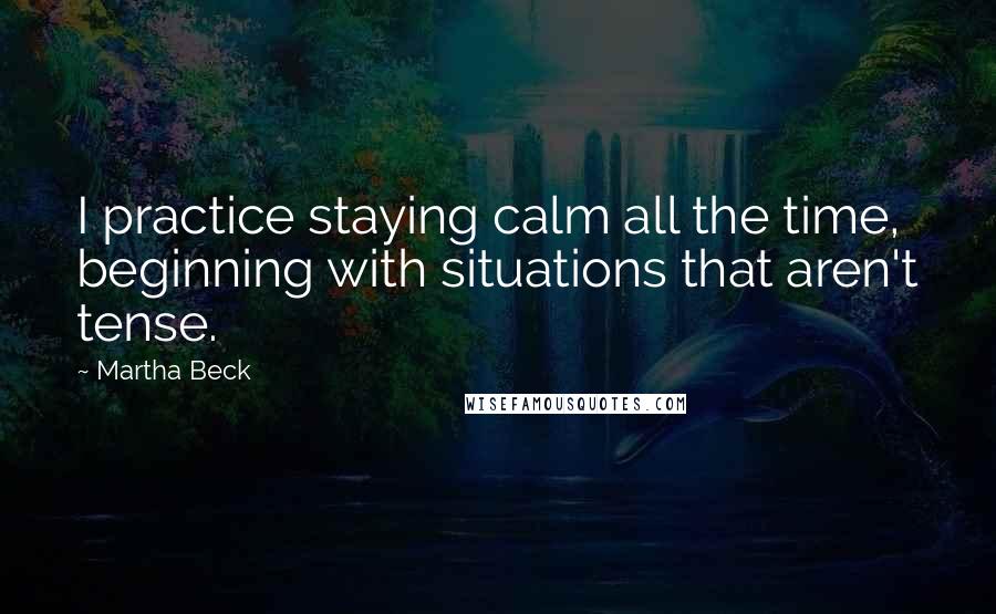 Martha Beck Quotes: I practice staying calm all the time, beginning with situations that aren't tense.