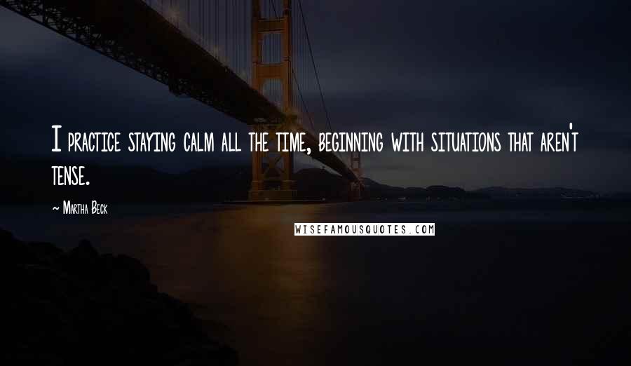 Martha Beck Quotes: I practice staying calm all the time, beginning with situations that aren't tense.