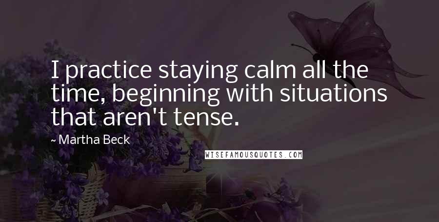 Martha Beck Quotes: I practice staying calm all the time, beginning with situations that aren't tense.