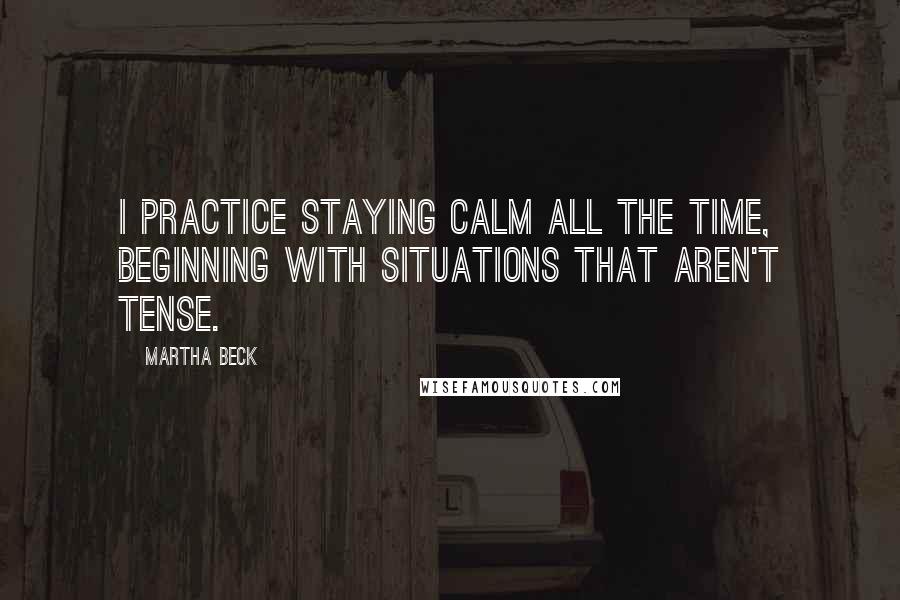 Martha Beck Quotes: I practice staying calm all the time, beginning with situations that aren't tense.
