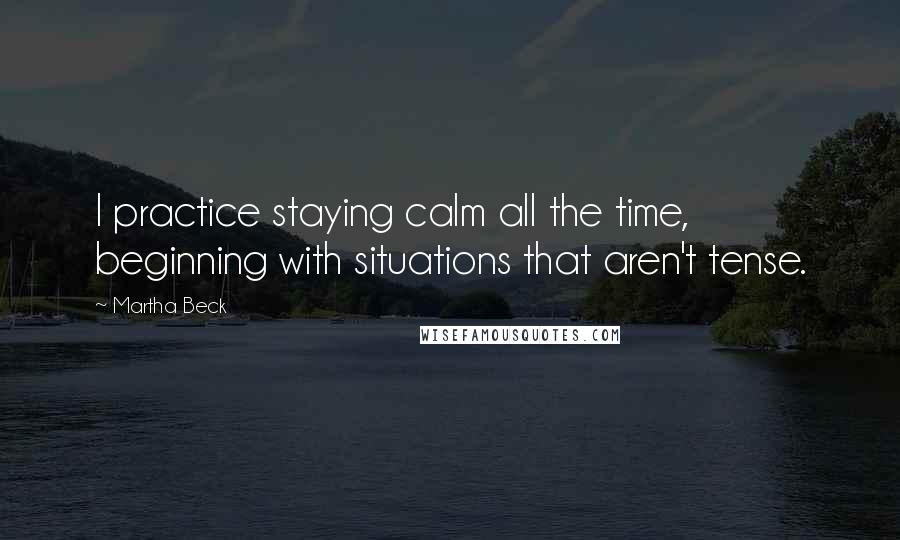 Martha Beck Quotes: I practice staying calm all the time, beginning with situations that aren't tense.