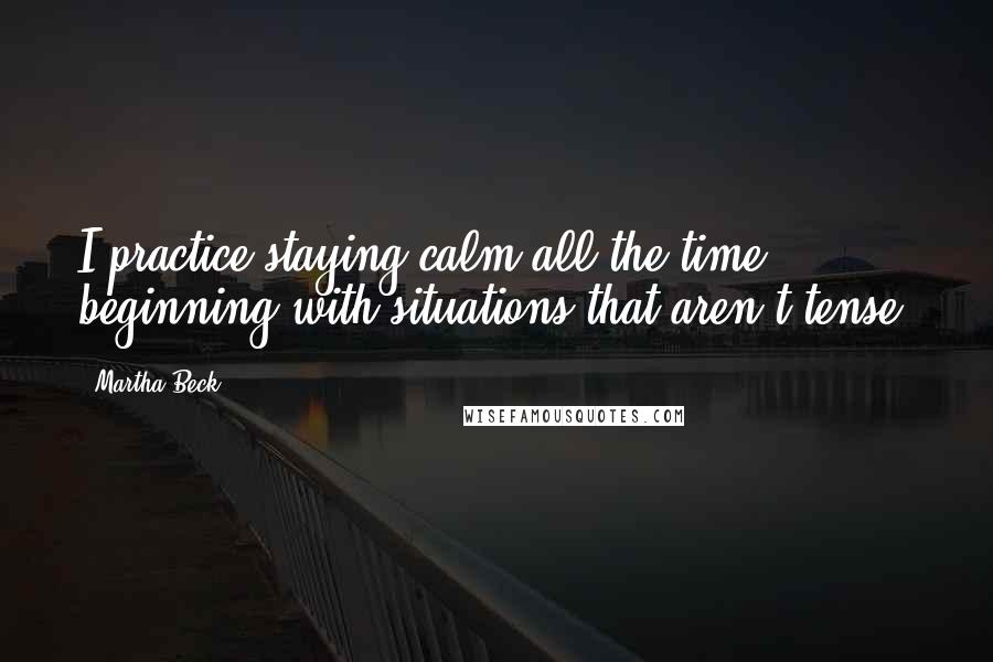 Martha Beck Quotes: I practice staying calm all the time, beginning with situations that aren't tense.