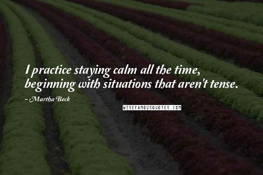 Martha Beck Quotes: I practice staying calm all the time, beginning with situations that aren't tense.