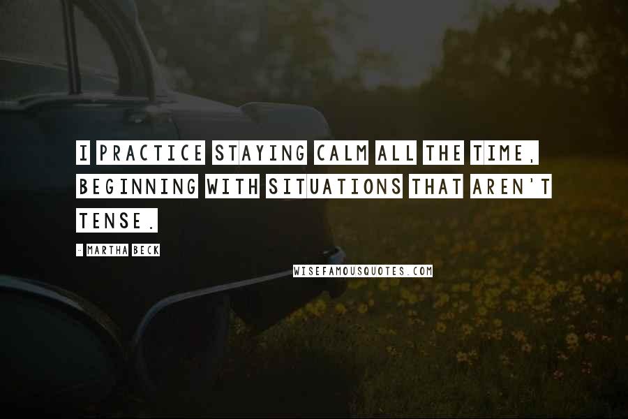 Martha Beck Quotes: I practice staying calm all the time, beginning with situations that aren't tense.